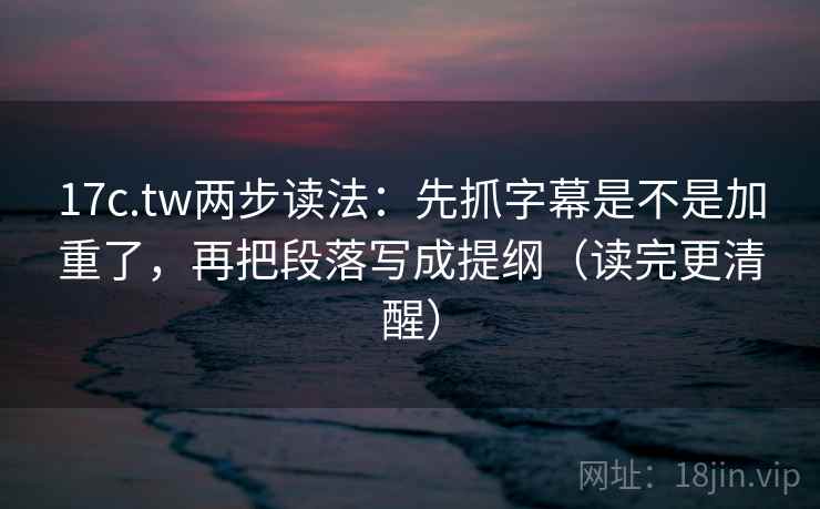 17c.tw两步读法:先抓字幕是不是加重了,再把段落写成提纲(读完更清醒) 17c.tw两步读法:先抓字幕是不是加重了,再把段落写成提纲(读完更清醒)