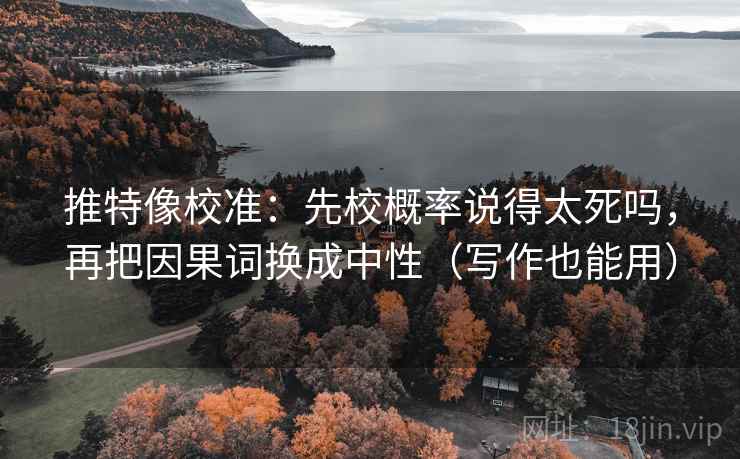 推特像校准：先校概率说得太死吗，再把因果词换成中性（写作也能用）