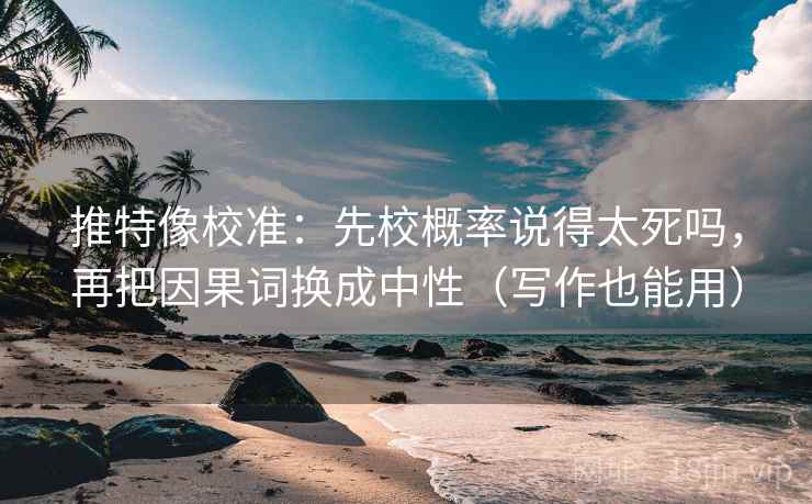 推特像校准：先校概率说得太死吗，再把因果词换成中性（写作也能用）
