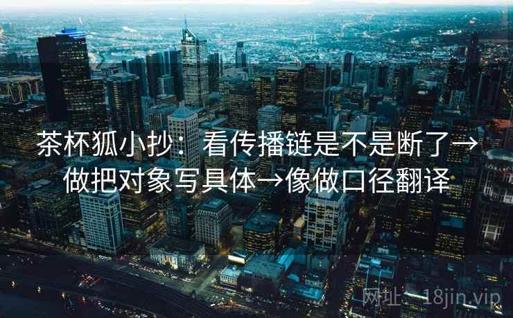 茶杯狐小抄：看传播链是不是断了→做把对象写具体→像做口径翻译