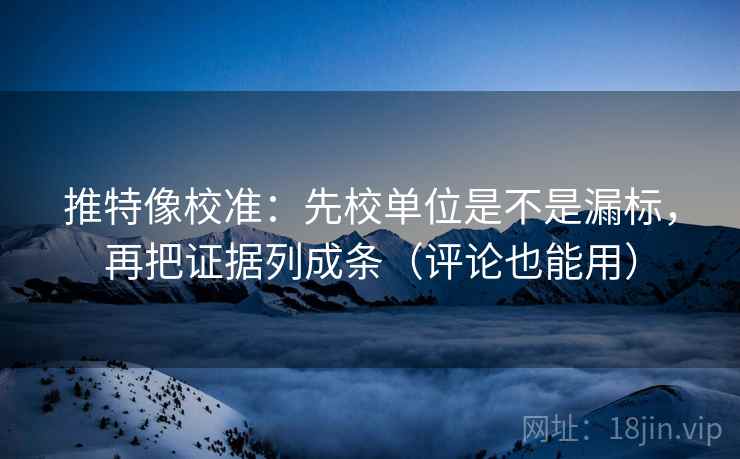 推特像校准：先校单位是不是漏标，再把证据列成条（评论也能用）