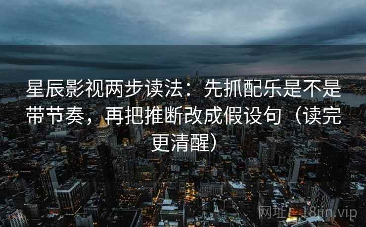 星辰影视两步读法：先抓配乐是不是带节奏，再把推断改成假设句（读完更清醒）