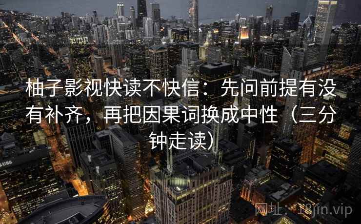 柚子影视快读不快信：先问前提有没有补齐，再把因果词换成中性（三分钟走读）