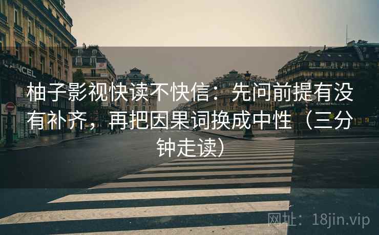 柚子影视快读不快信：先问前提有没有补齐，再把因果词换成中性（三分钟走读）