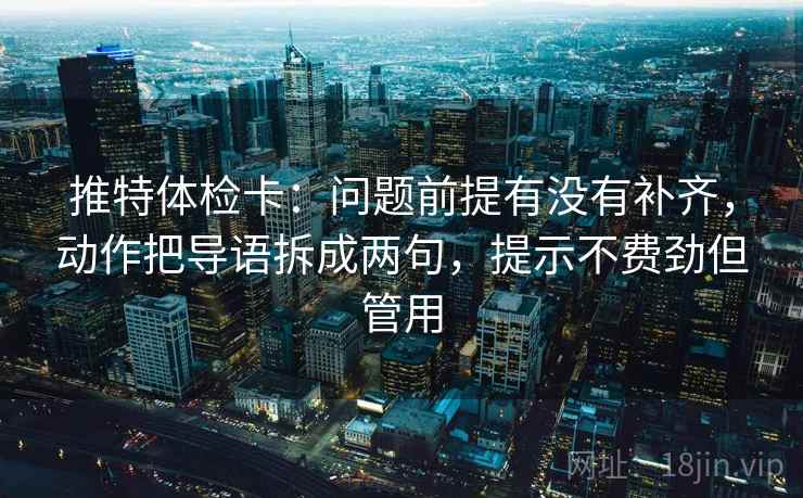 推特体检卡:问题前提有没有补齐,动作把导语拆成两句,提示不费劲但管用 推特体检卡:问题前提有没有补齐,动作把导语拆成两句,提示不费劲但管用