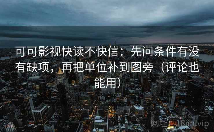 可可影视快读不快信：先问条件有没有缺项，再把单位补到图旁（评论也能用）