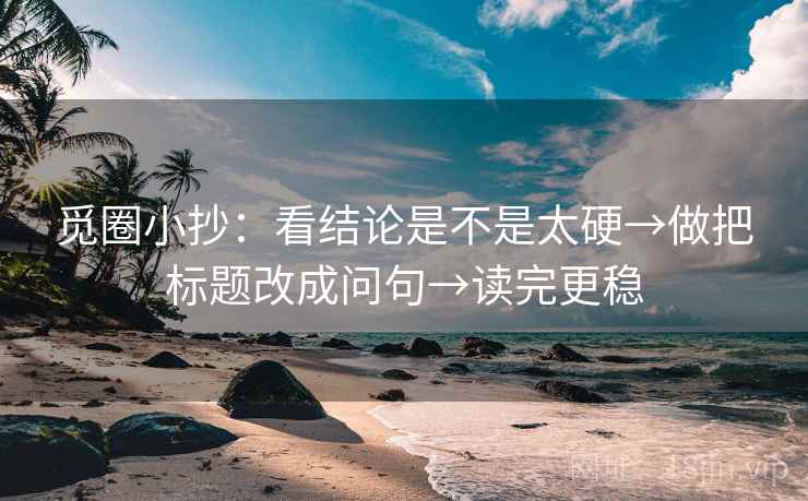 觅圈小抄:看结论是不是太硬→做把标题改成问句→读完更稳 觅圈小抄:看结论是不是太硬→做把标题改成问句→读完更稳