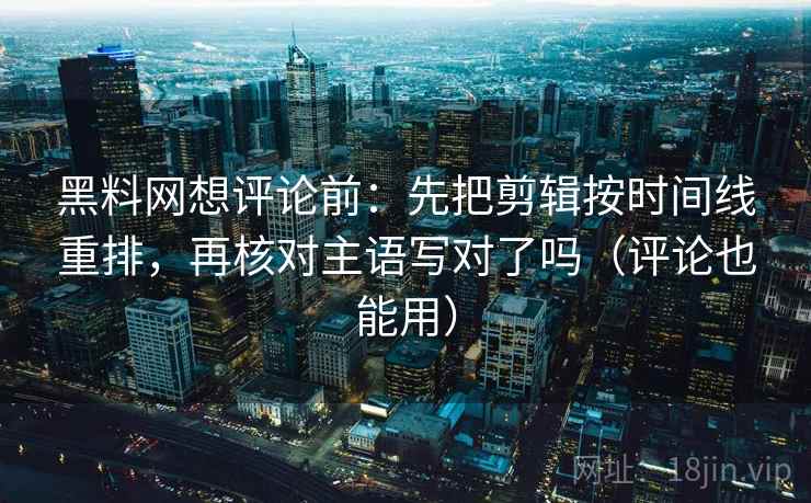 黑料网想评论前:先把剪辑按时间线重排,再核对主语写对了吗(评论也能用) 黑料网想评论前:先把剪辑按时间线重排,再核对主语写对了吗(评论也能用)