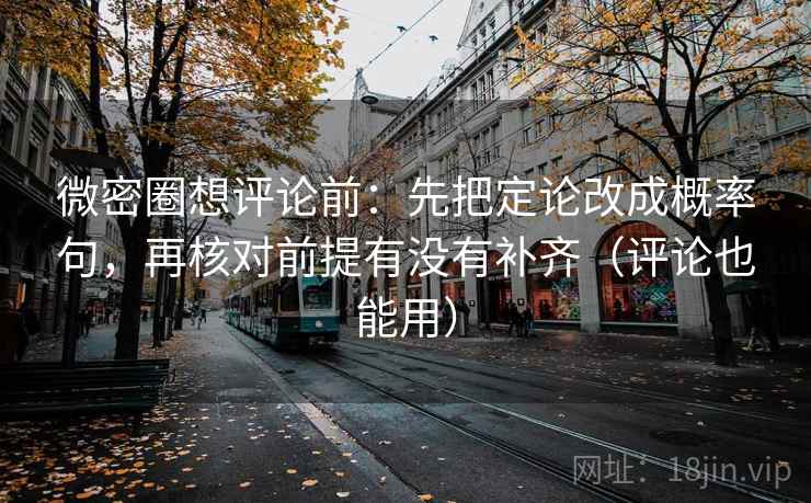 微密圈想评论前：先把定论改成概率句，再核对前提有没有补齐（评论也能用）