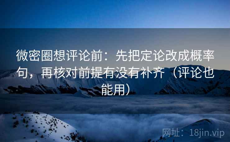 微密圈想评论前：先把定论改成概率句，再核对前提有没有补齐（评论也能用）