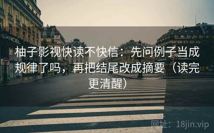 柚子影视快读不快信：先问例子当成规律了吗，再把结尾改成摘要（读完更清醒）