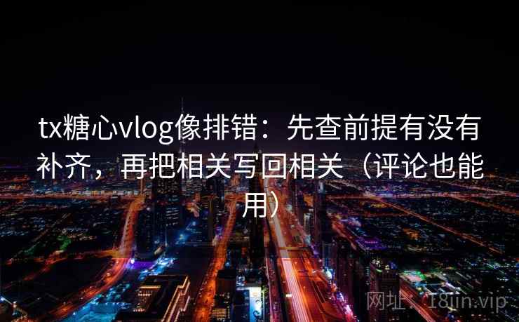 tx糖心vlog像排错：先查前提有没有补齐，再把相关写回相关（评论也能用）