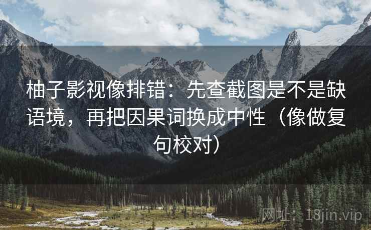 柚子影视像排错：先查截图是不是缺语境，再把因果词换成中性（像做复句校对）