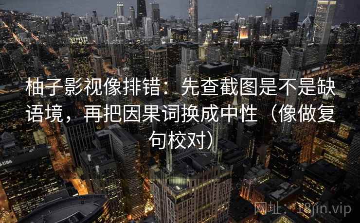 柚子影视像排错：先查截图是不是缺语境，再把因果词换成中性（像做复句校对）