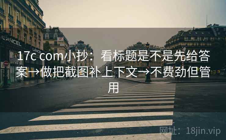 17c com小抄：看标题是不是先给答案→做把截图补上下文→不费劲但管用