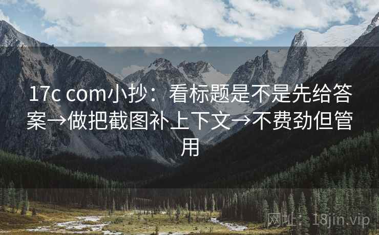 17c com小抄：看标题是不是先给答案→做把截图补上下文→不费劲但管用