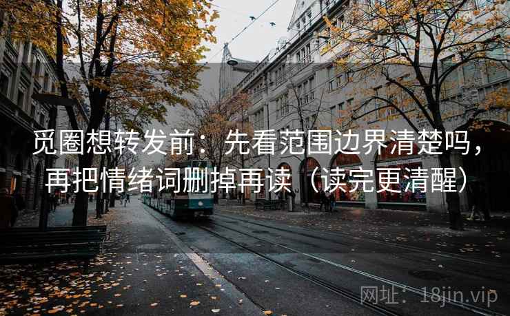 觅圈想转发前：先看范围边界清楚吗，再把情绪词删掉再读（读完更清醒）