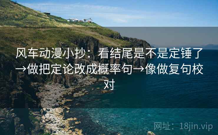 风车动漫小抄:看结尾是不是定锤了→做把定论改成概率句→像做复句校对 风车动漫小抄:看结尾是不是定锤了→做把定论改成概率句→像做复句校对