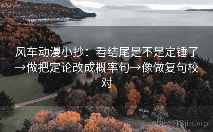 风车动漫小抄:看结尾是不是定锤了→做把定论改成概率句→像做复句校对 风车动漫小抄:看结尾是不是定锤了→做把定论改成概率句→像做复句校对
