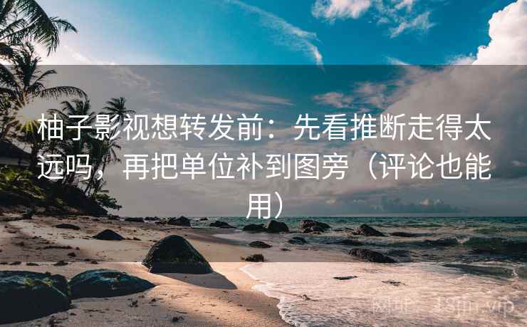 柚子影视想转发前:先看推断走得太远吗,再把单位补到图旁(评论也能用) 柚子影视想转发前:先看推断走得太远吗,再把单位补到图旁(评论也能用)