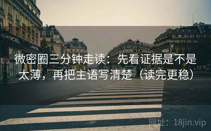 微密圈三分钟走读：先看证据是不是太薄，再把主语写清楚（读完更稳）