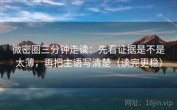 微密圈三分钟走读：先看证据是不是太薄，再把主语写清楚（读完更稳）