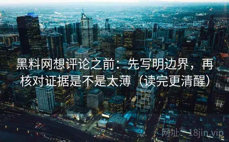 黑料网想评论之前：先写明边界，再核对证据是不是太薄（读完更清醒）