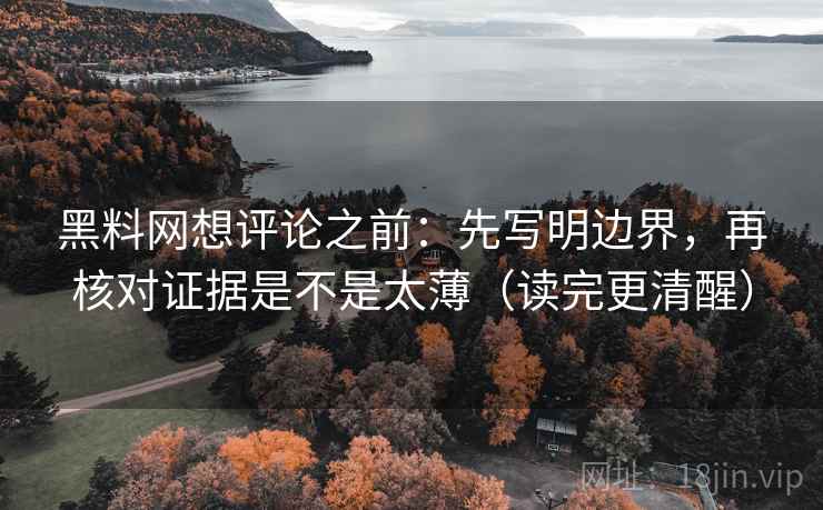 黑料网想评论之前：先写明边界，再核对证据是不是太薄（读完更清醒）