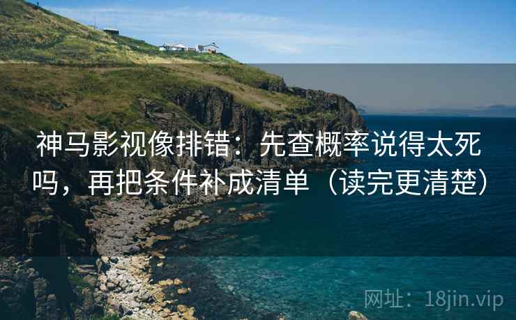 神马影视像排错：先查概率说得太死吗，再把条件补成清单（读完更清楚）