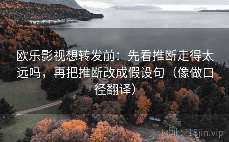 欧乐影视想转发前:先看推断走得太远吗,再把推断改成假设句(像做口径翻译) 欧乐影视想转发前:先看推断走得太远吗,再把推断改成假设句(像做口径翻译)