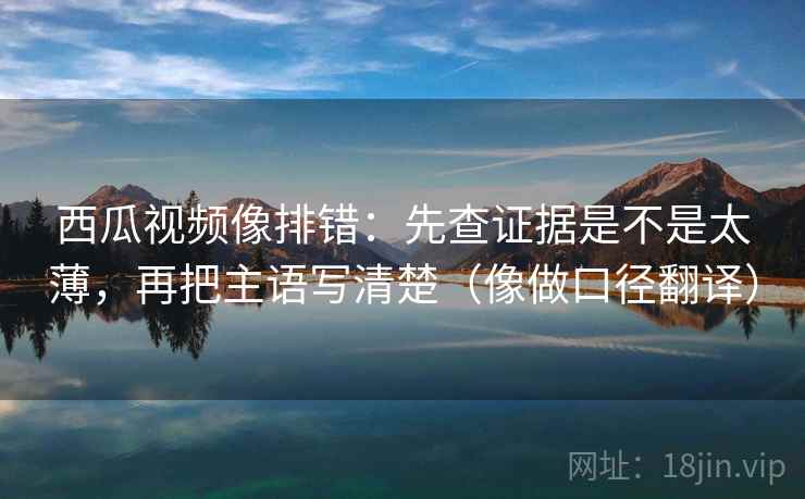 西瓜视频像排错：先查证据是不是太薄，再把主语写清楚（像做口径翻译）