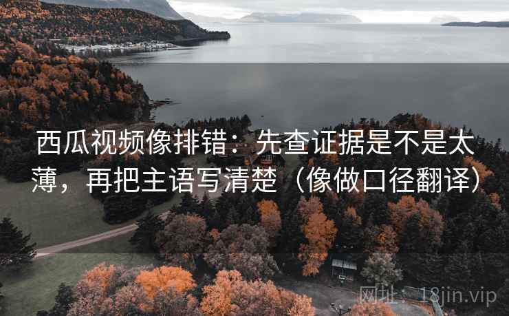 西瓜视频像排错：先查证据是不是太薄，再把主语写清楚（像做口径翻译）