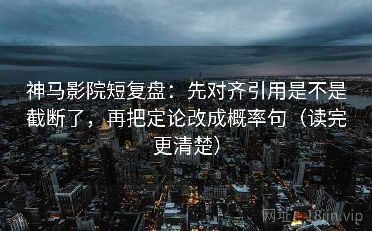神马影院短复盘：先对齐引用是不是截断了，再把定论改成概率句（读完更清楚）