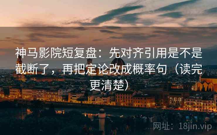 神马影院短复盘：先对齐引用是不是截断了，再把定论改成概率句（读完更清楚）