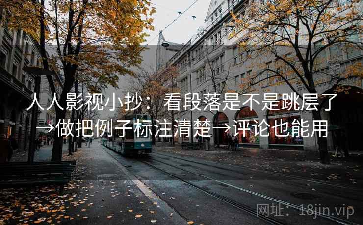 人人影视小抄：看段落是不是跳层了→做把例子标注清楚→评论也能用