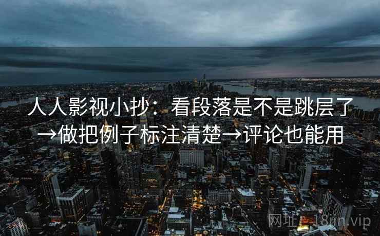 人人影视小抄：看段落是不是跳层了→做把例子标注清楚→评论也能用