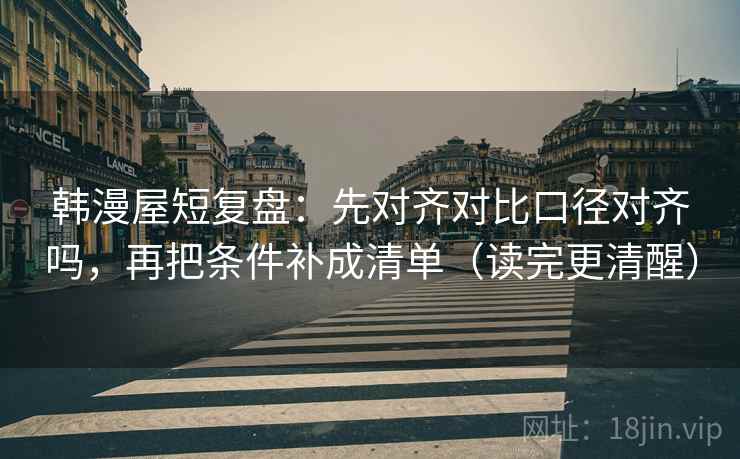 韩漫屋短复盘：先对齐对比口径对齐吗，再把条件补成清单（读完更清醒）
