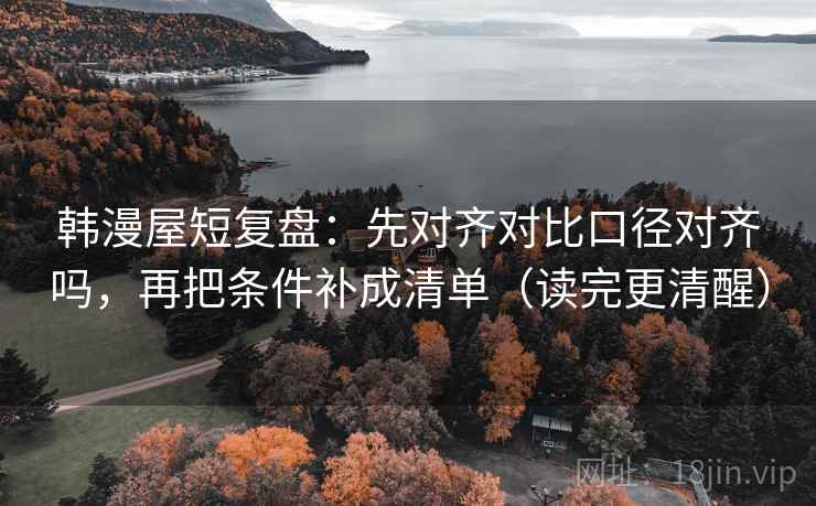 韩漫屋短复盘：先对齐对比口径对齐吗，再把条件补成清单（读完更清醒）