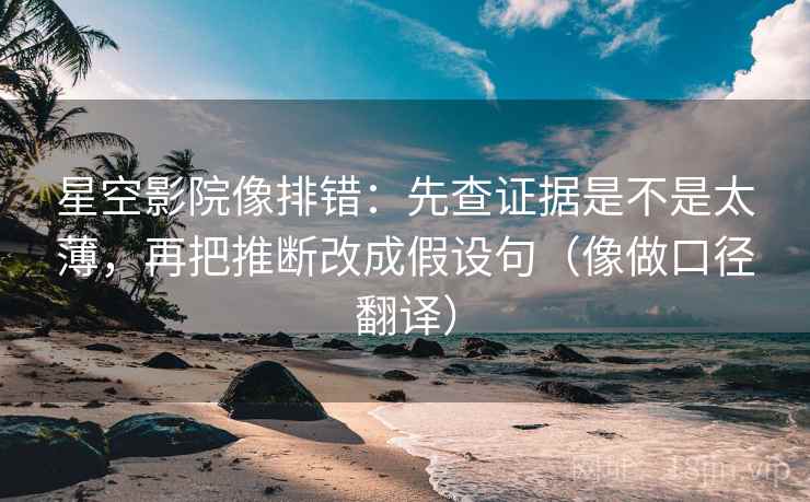 星空影院像排错：先查证据是不是太薄，再把推断改成假设句（像做口径翻译）