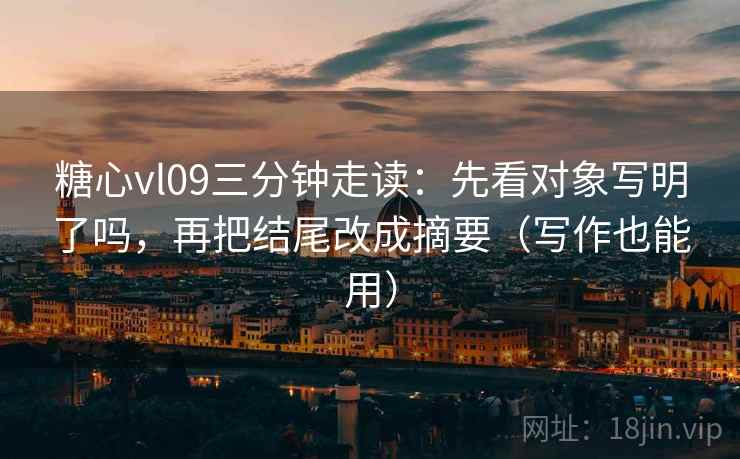糖心vl09三分钟走读：先看对象写明了吗，再把结尾改成摘要（写作也能用）