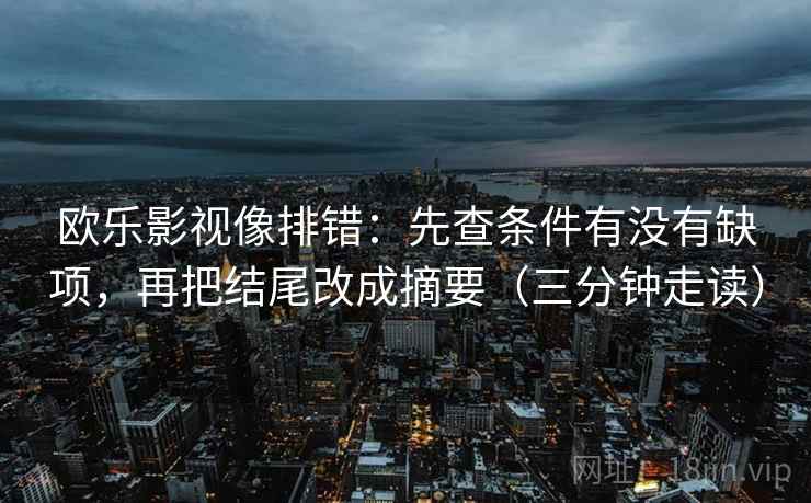 欧乐影视像排错：先查条件有没有缺项，再把结尾改成摘要（三分钟走读）