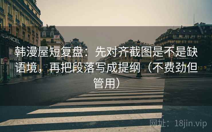 韩漫屋短复盘：先对齐截图是不是缺语境，再把段落写成提纲（不费劲但管用）