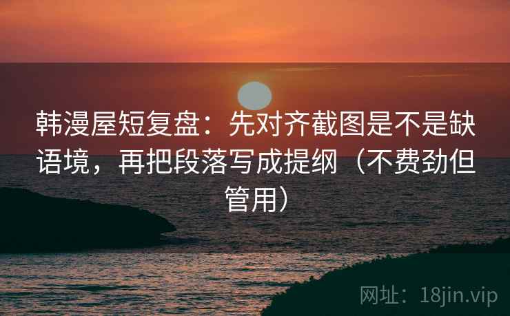 韩漫屋短复盘：先对齐截图是不是缺语境，再把段落写成提纲（不费劲但管用）