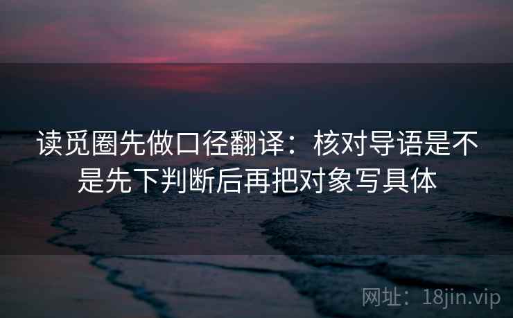 读觅圈先做口径翻译：核对导语是不是先下判断后再把对象写具体