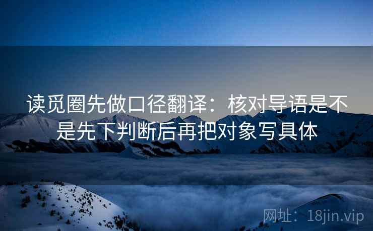 读觅圈先做口径翻译：核对导语是不是先下判断后再把对象写具体