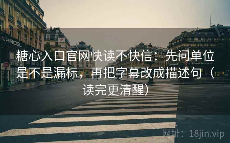 糖心入口官网快读不快信：先问单位是不是漏标，再把字幕改成描述句（读完更清醒）