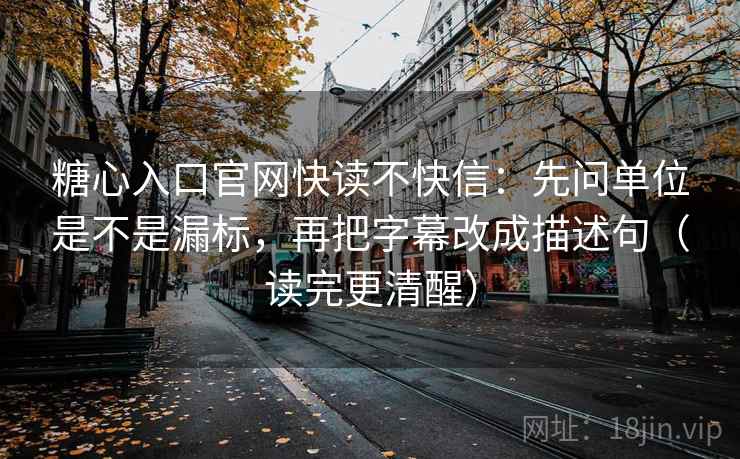 糖心入口官网快读不快信：先问单位是不是漏标，再把字幕改成描述句（读完更清醒）