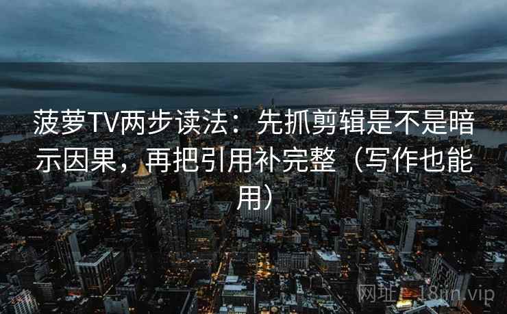 菠萝TV两步读法：先抓剪辑是不是暗示因果，再把引用补完整（写作也能用）