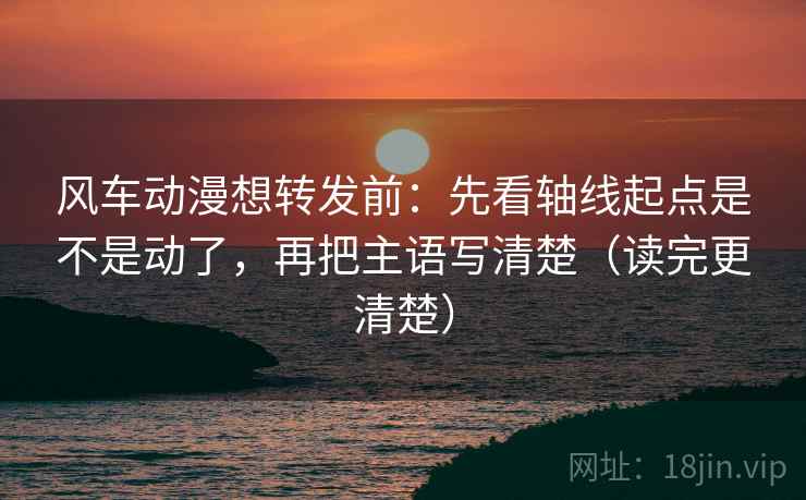 风车动漫想转发前:先看轴线起点是不是动了,再把主语写清楚(读完更清楚) 风车动漫想转发前:先看轴线起点是不是动了,再把主语写清楚(读完更清楚)