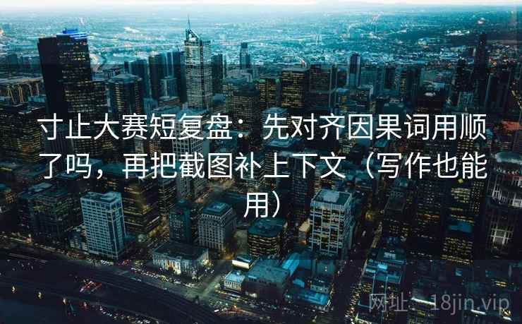 寸止大赛短复盘：先对齐因果词用顺了吗，再把截图补上下文（写作也能用）